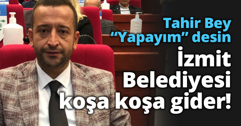 Tahir Bey Yapayım desin İzmit Belediyesi koşa koşa gider!