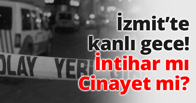 İzmit’te kanlı gece! İntihar mı Cinayet mi?