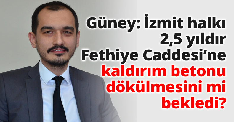 Güney: İzmit halkı 2,5 yıldır Fethiye Caddesi’ne kaldırım betonu dökülmesini mi bekledi?