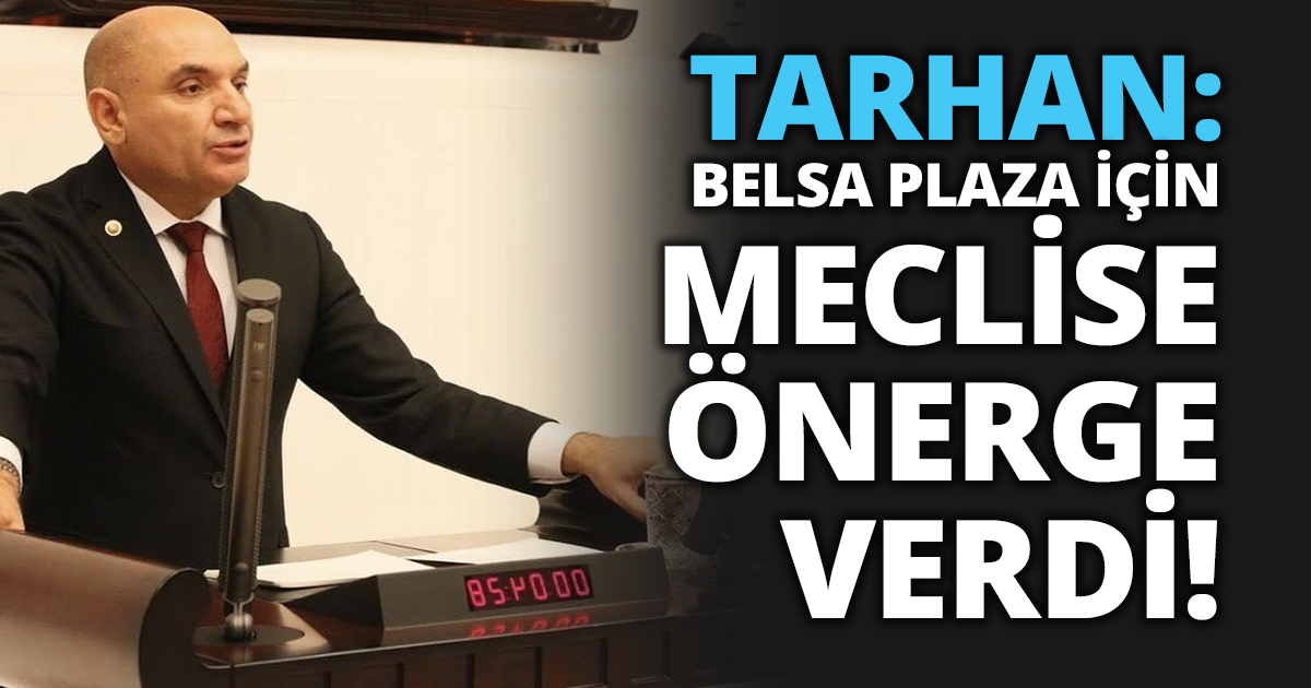 TARHAN: BELSA PLAZA İÇİN MECLİSE ÖNERGE VERDİ!