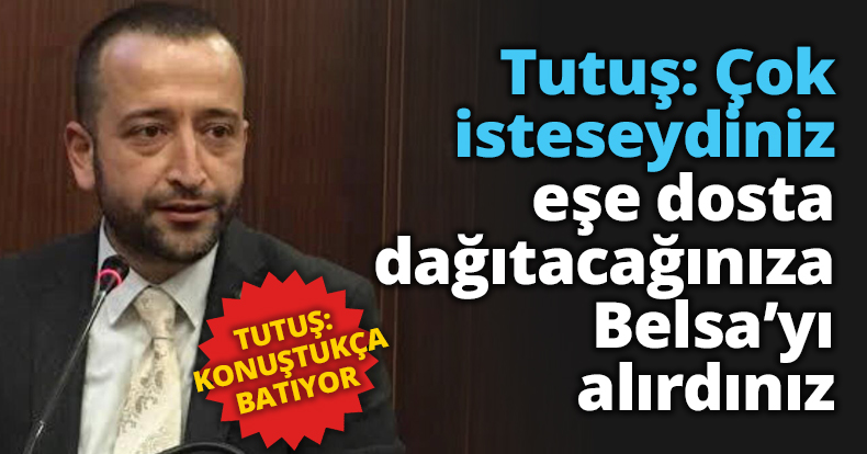 Tutuş: Çok isteseydiniz eşe dosta dağıtacağınıza Belsa’yı alırdınız