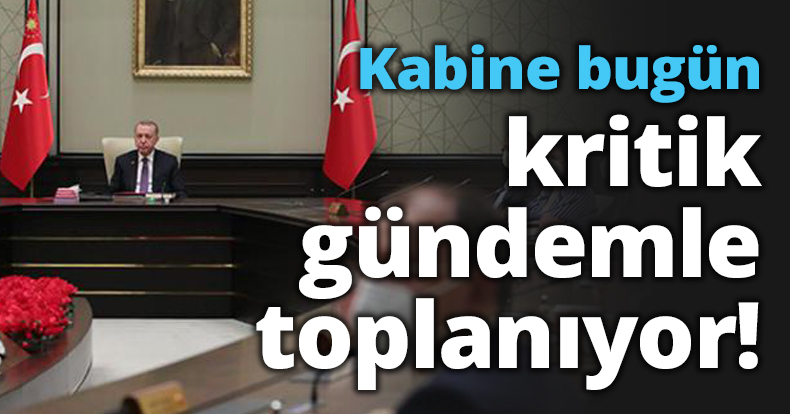 Kabine bugün kritik gündemle toplanıyor!