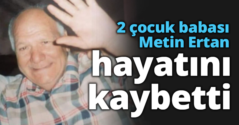 2 çocuk babası Metin Ertan hayatını kaybetti