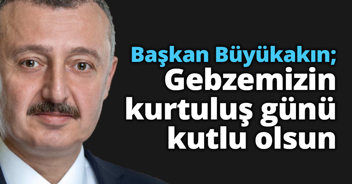 Başkan Büyükakın; Gebzemizin kurtuluş günü kutlu olsun