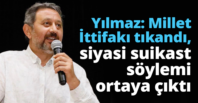 Yılmaz: Millet İttifakı tıkandı, siyasi suikast söylemi ortaya çıktı