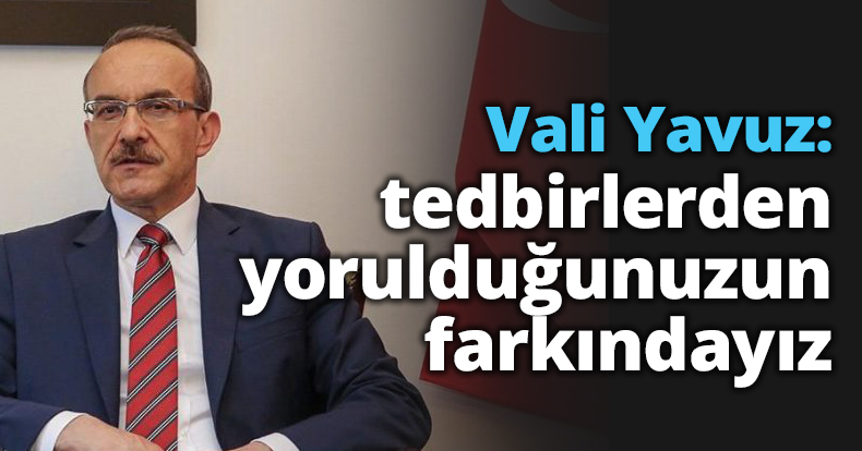 Vali Yavuz: tedbirlerden yorulduğunuzun farkındayız