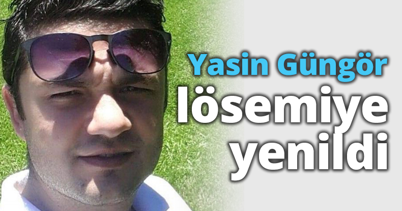 Yasin Güngör lösemiye yenildi