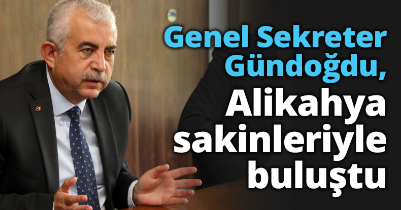 Genel Sekreter Gündoğdu, Alikahya sakinleriyle buluştu