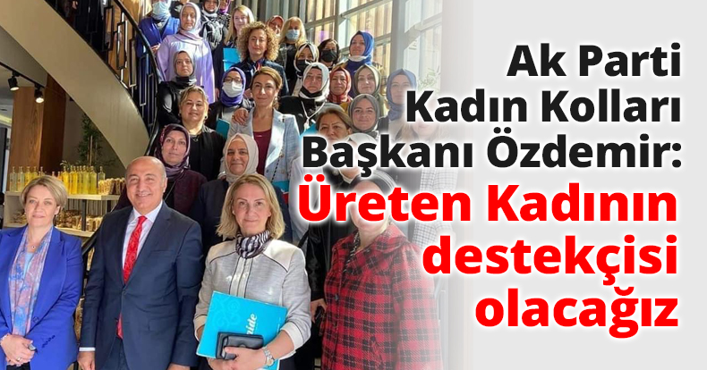 Ak Parti Kadın Kolları Başkanı Özdemir: Üreten Kadının destekçisi olacağız