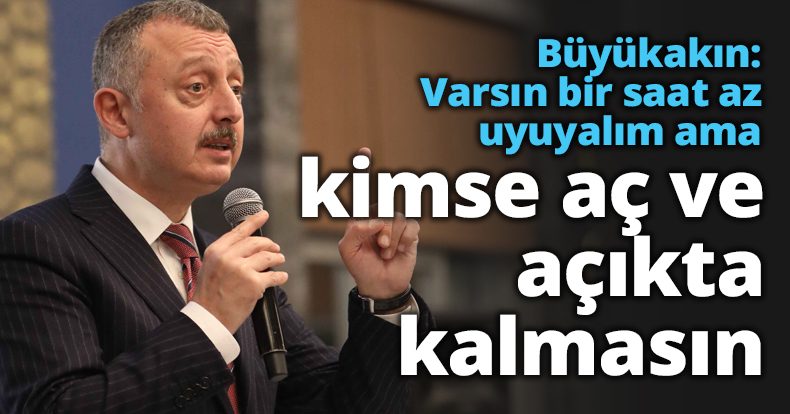 Başkan Büyükakın: Varsın bir saat az uyuyalım ama kimse aç ve açıkta kalmasın