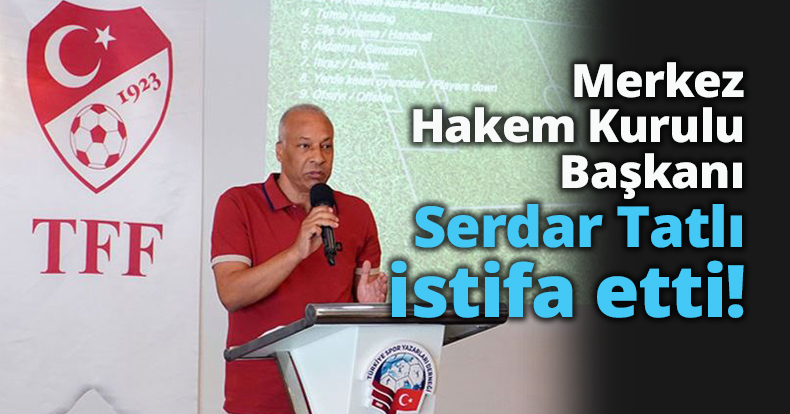 Merkez Hakem Kurulu Başkanı Tatlı istifa etti!