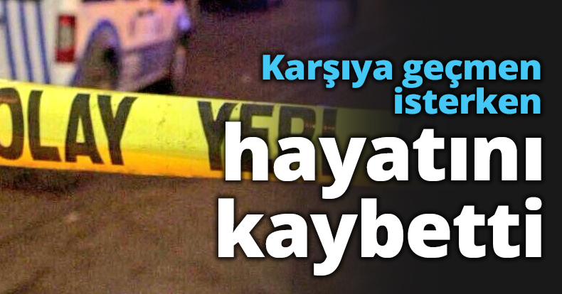 Karşıya geçmen isterken hayatını kaybetti