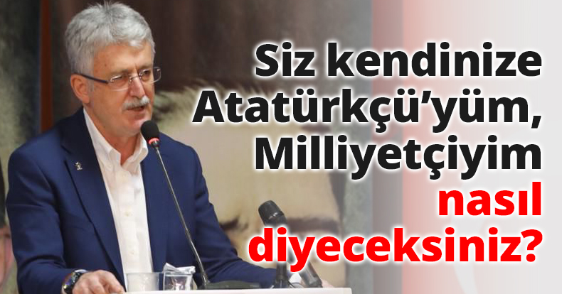 Siz kendinize Atatürkçü’yüm, Milliyetçiyim nasıl diyeceksiniz?