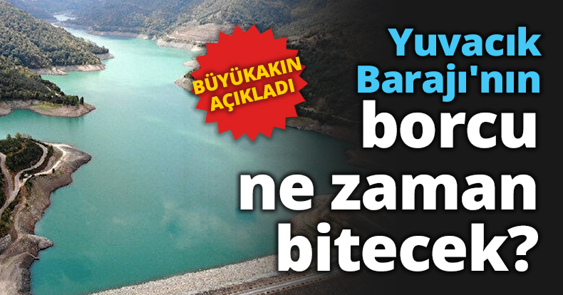 Yuvacık Barajı'nın borcu ne zaman bitecek?