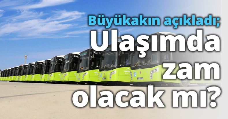 Büyükakın açıkladı; Ulaşımda zam olacak mı?