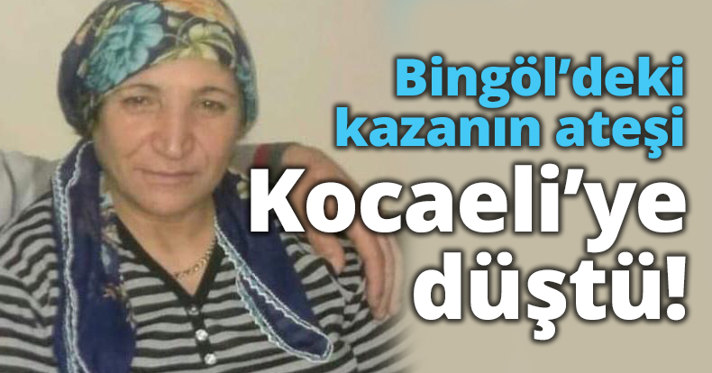 Bingöl’deki kazanın ateşi Kocaeli’ye düştü!