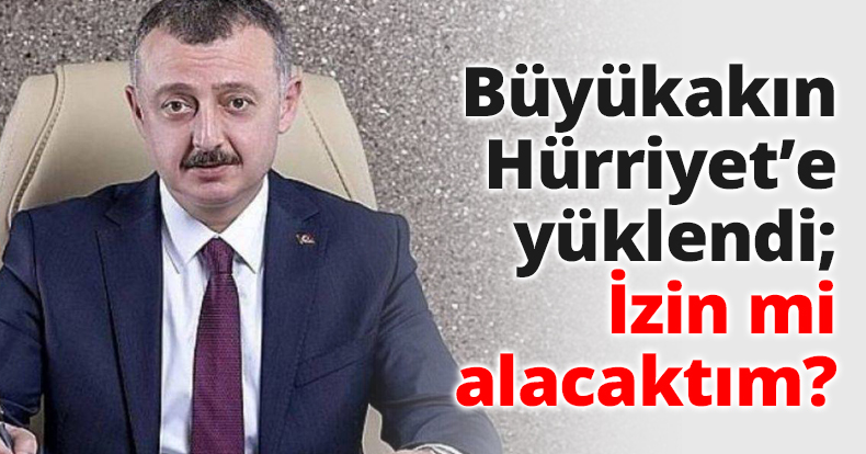 Büyükakın Hürriyet’e yüklendi; İzin mi alacaktım?