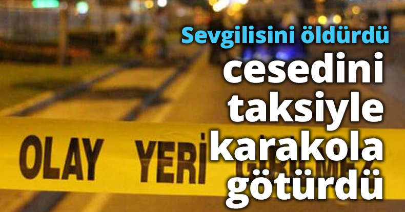 Sevgilisini öldürdü cesedini taksiyle karakola götürdü