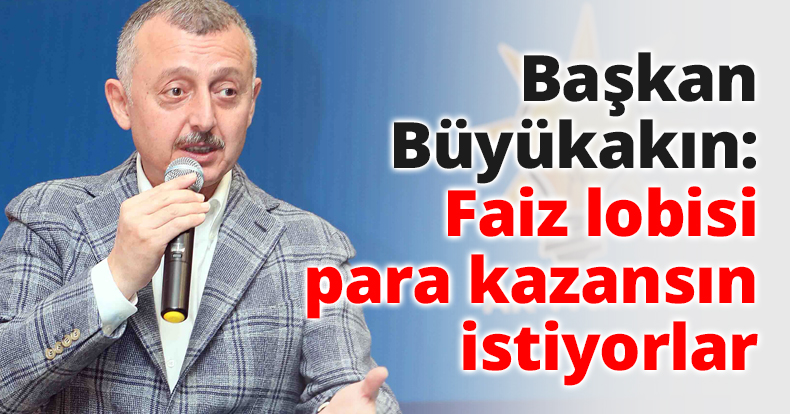 Başkan Büyükakın: Faiz lobisi para kazansın istiyorlar