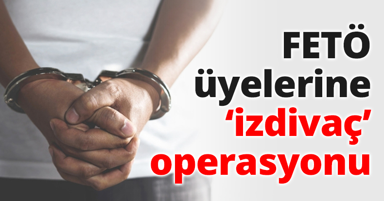 FETÖ üyelerine ‘izdivaç’ operasyonu