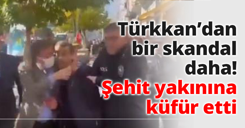 Türkkan’dan bir skandal daha! Şehit yakınına küfür etti