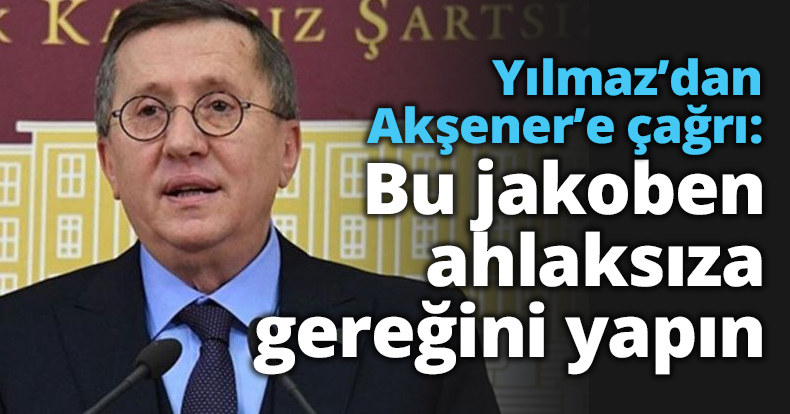 Yılmaz’dan Akşener’e çağrı: Bu jakoben ahlaksıza gereğini yapın