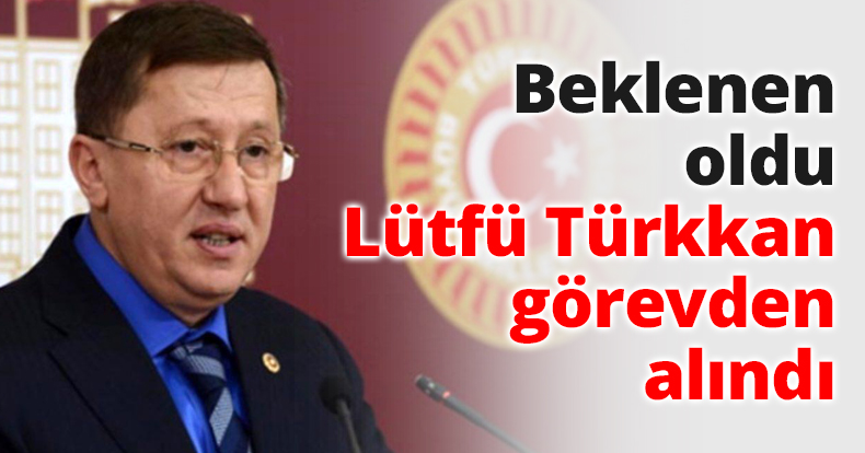 Beklenen oldu Lütfü Türkkan görevden alındı