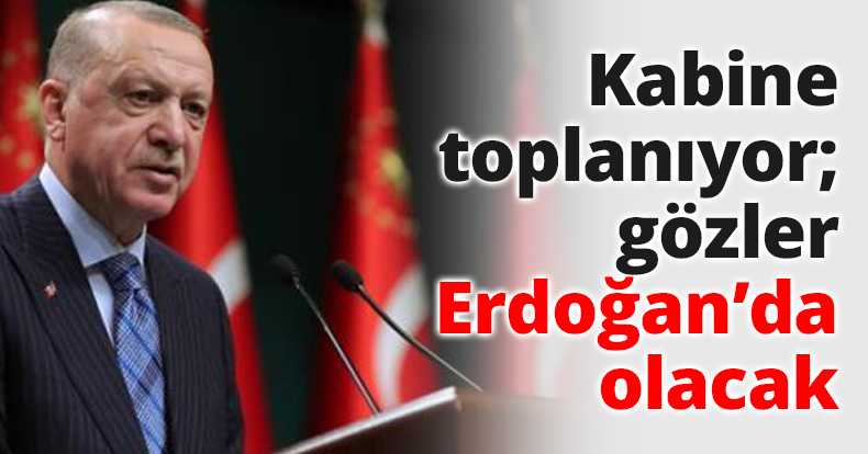 Kabine toplanıyor; gözler Erdoğan’da olacak