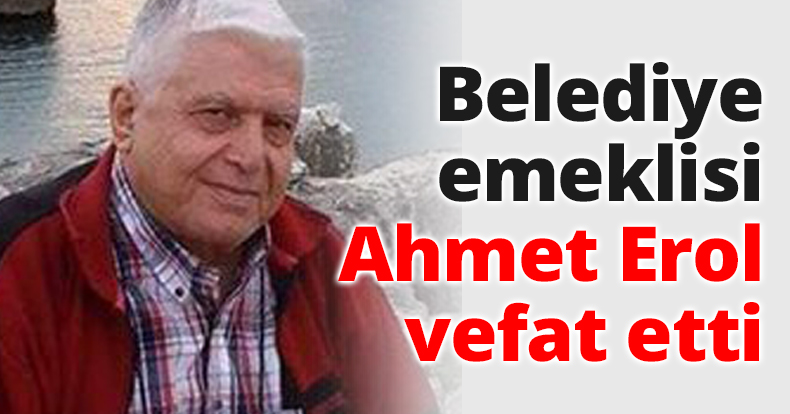 Belediye emeklisi Ahmet Erol vefat etti