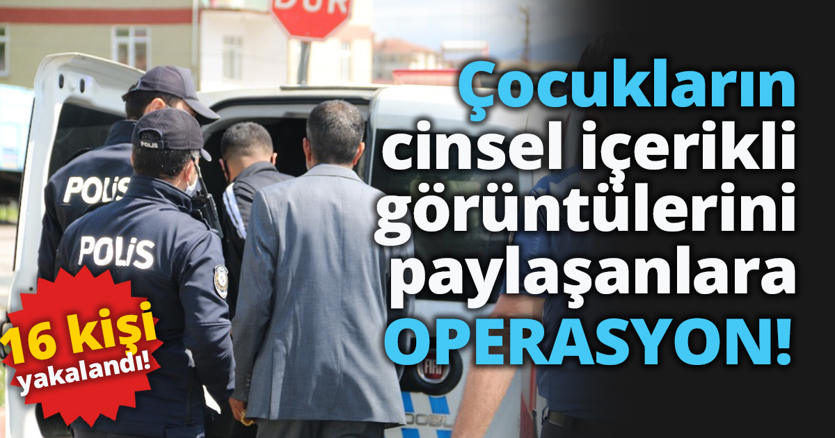 Çocukların cinsel içerikli görüntülerini paylaşanlara 9 ilde operasyon: 16 kişi yakalandı