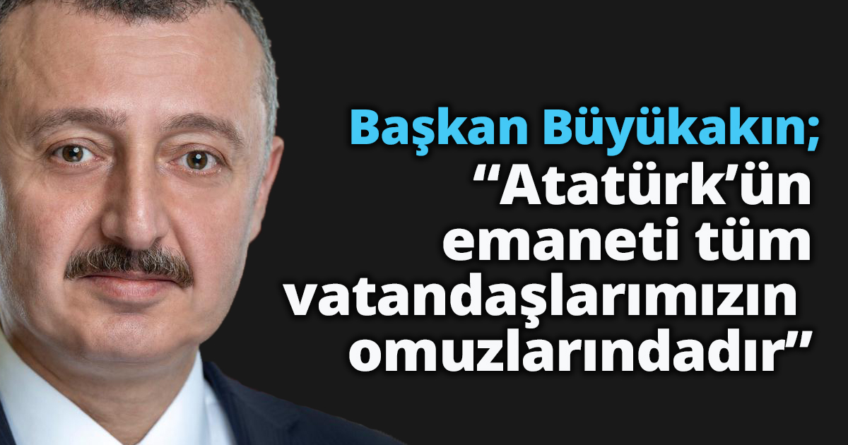 Başkan Büyükakın; “Atatürk’ün emaneti tüm vatandaşlarımızın omuzlarındadır”
