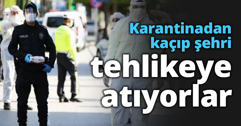 Karantinadan kaçıp şehri tehlikeye atıyorlar