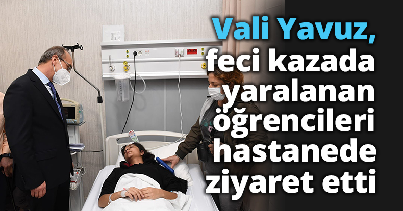 Vali Yavuz, feci kazada yaralanan öğrencileri hastanede ziyaret etti