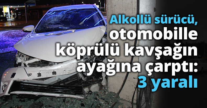 Alkollü sürücü, otomobille köprülü kavşağın ayağına çarptı: 3 yaralı