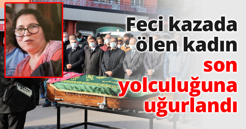 Feci kazada ölen kadın son yolculuğuna uğurlandı
