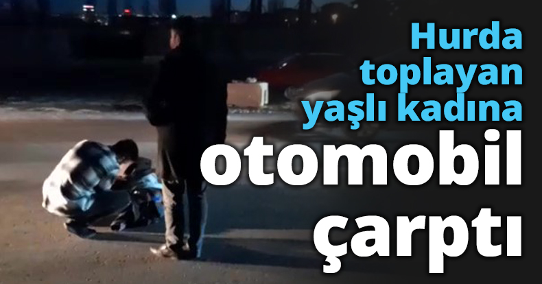 Hurda toplayan yaşlı kadına otomobil çarptı