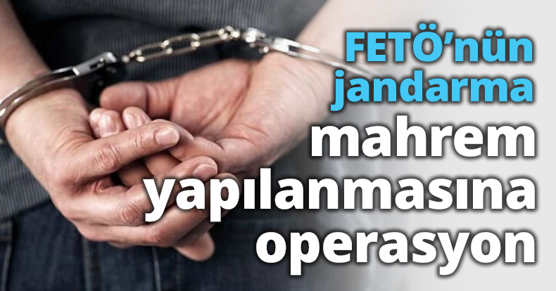 FETÖ’nün jandarma mahrem yapılanmasına operasyon