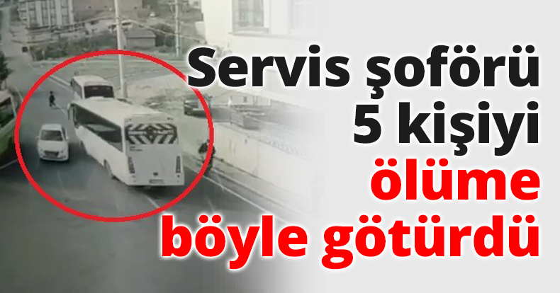 Servis şoförü 5 kişiyi ölüme böyle götürdü