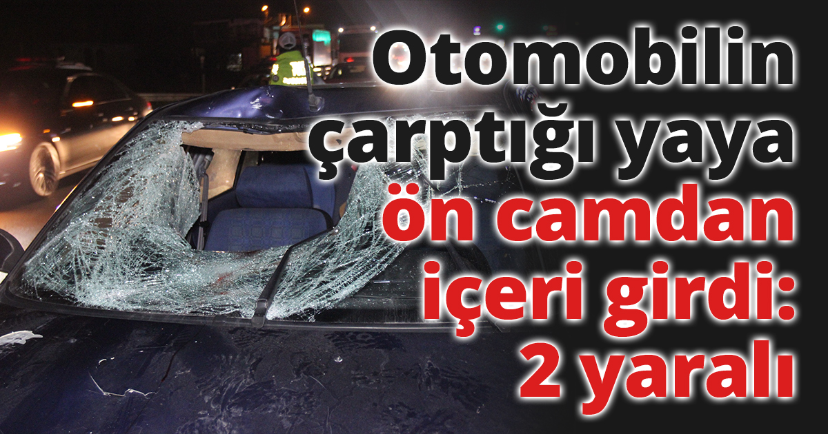 Otomobilin çarptığı yaya ön camdan içeri girdi: 2 yaralı