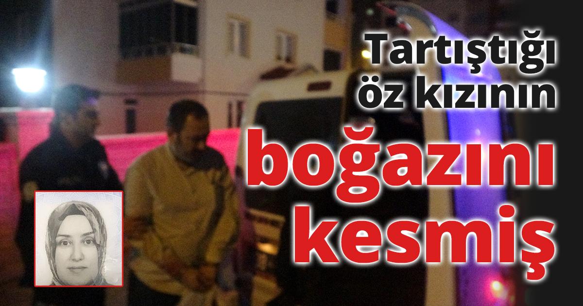 Tartıştığı öz kızının boğazını kesmiş