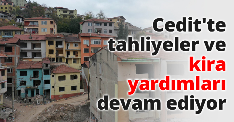 Cedit'te tahliyeler ve kira yardımları devam ediyor