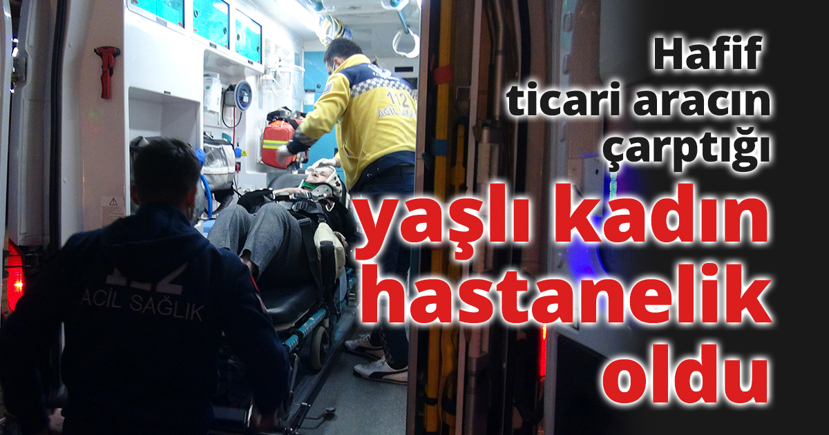 Hafif ticari aracın çarptığı yaşlı kadın hastanelik oldu