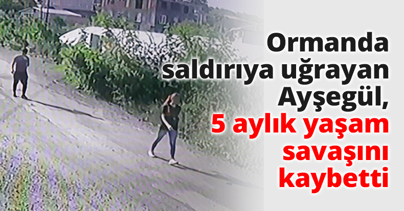 Ormanda saldırıya uğrayan Ayşegül, 5 aylık yaşam mücadelesini kaybetti