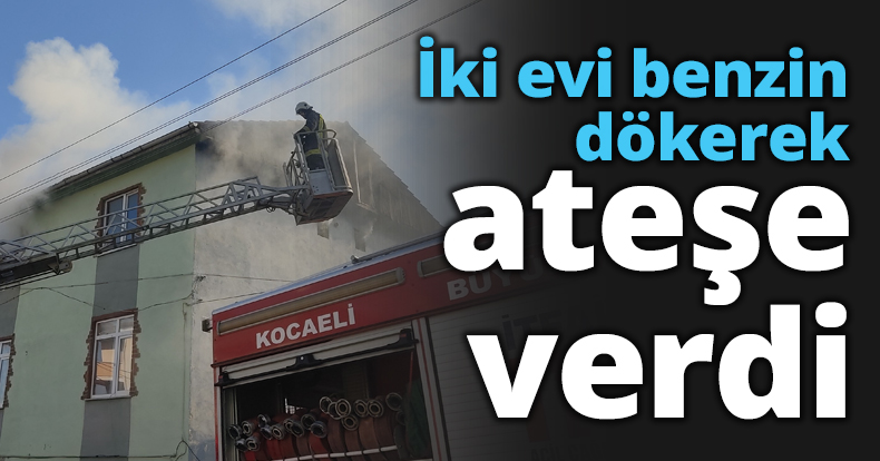 İki evi benzin dökerek ateşe verdi