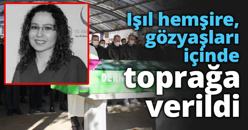 Işıl hemşire, gözyaşları içinde toprağa verildi