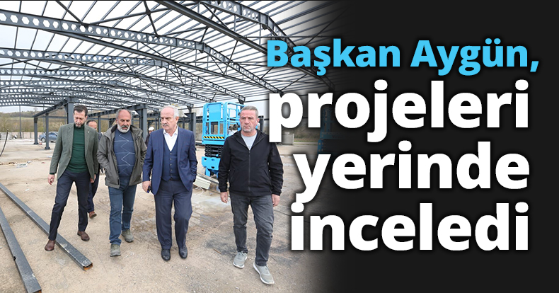 Başkan Aygün, projeleri yerinde inceledi