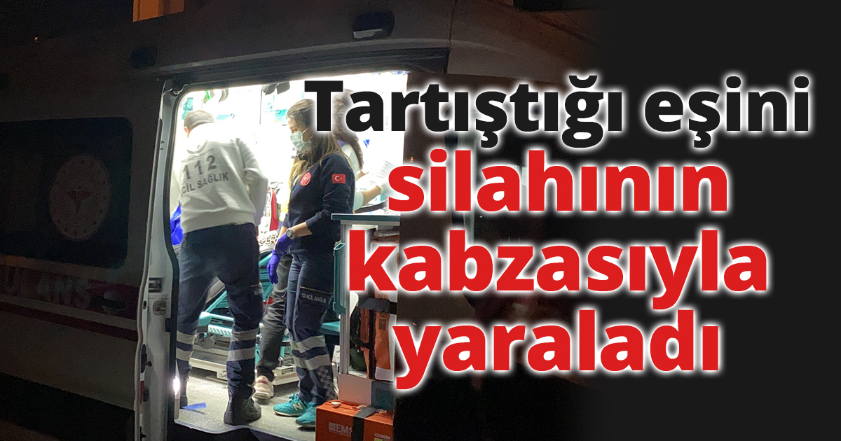 Tartıştığı eşini silahının kabzasıyla yaraladı