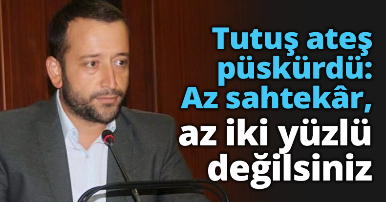 Tutuş ateş püskürdü: Az sahtekâr, az iki yüzlü değilsiniz