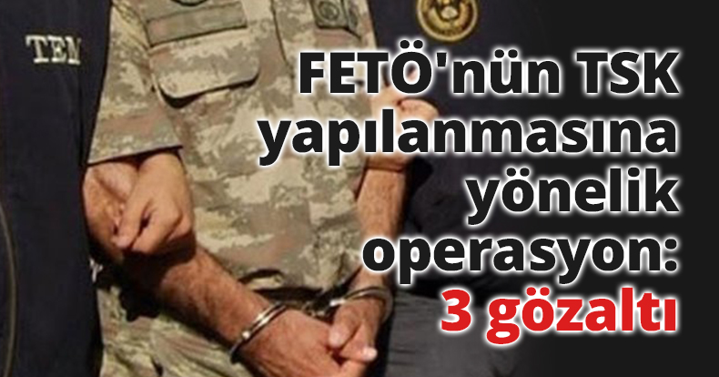 FETÖ'nün TSK yapılanmasına yönelik operasyon: 3 gözaltı