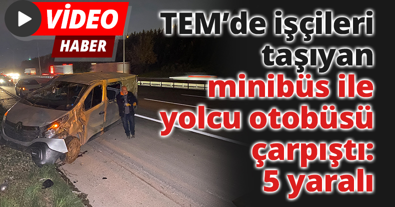 TEM’de işçileri taşıyan minibüs ile yolcu otobüsü çarpıştı: 5 yaralı